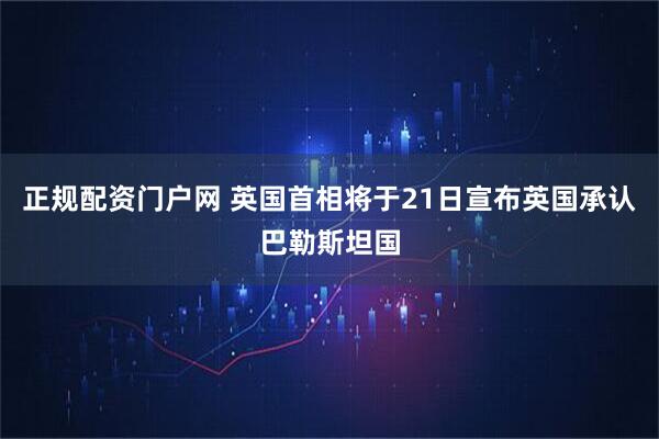 正规配资门户网 英国首相将于21日宣布英国承认巴勒斯坦国
