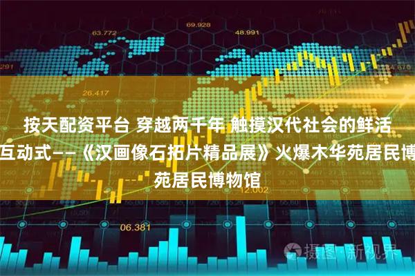 按天配资平台 穿越两千年 触摸汉代社会的鲜活图景互动式——《汉画像石拓片精品展》火爆木华苑居民博物馆
