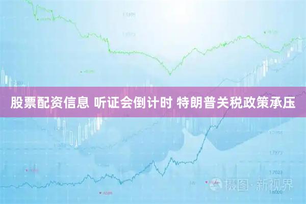 股票配资信息 听证会倒计时 特朗普关税政策承压