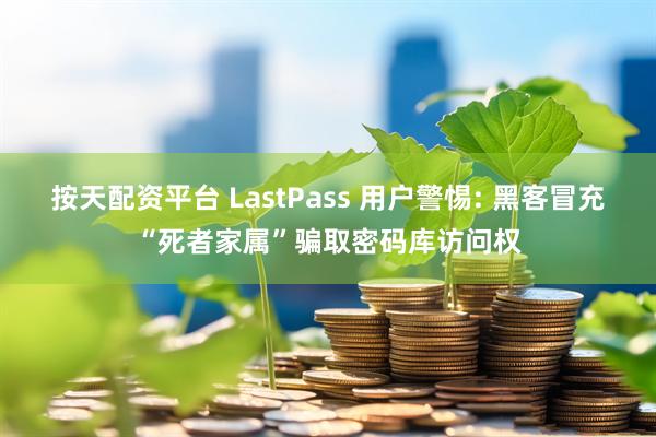 按天配资平台 LastPass 用户警惕: 黑客冒充“死者家属”骗取密码库访问权