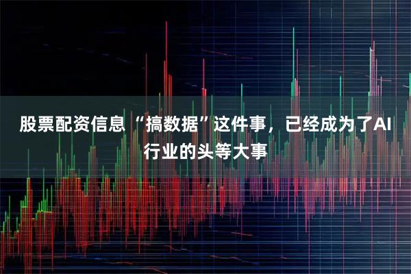 股票配资信息 “搞数据”这件事，已经成为了AI行业的头等大事