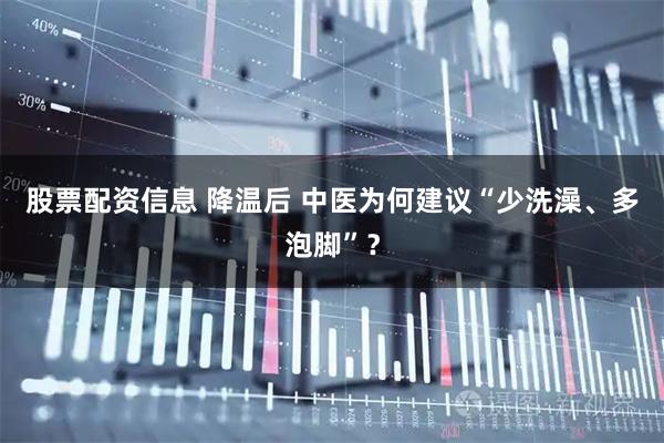 股票配资信息 降温后 中医为何建议“少洗澡、多泡脚”？