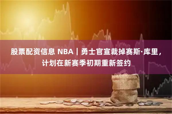 股票配资信息 NBA|勇士官宣裁掉赛斯·库里,计划在新赛季初期重新签约