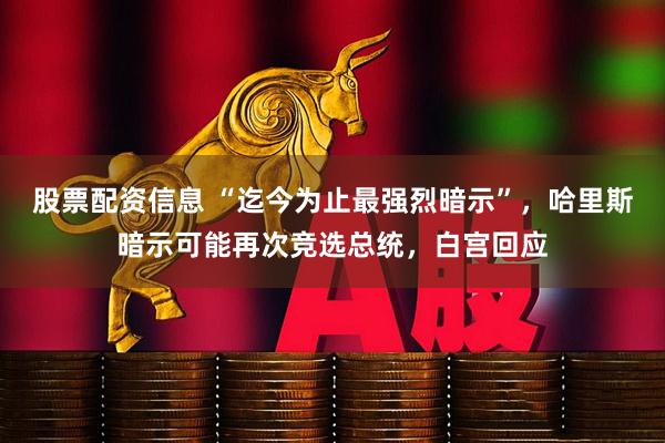 股票配资信息 “迄今为止最强烈暗示”,哈里斯暗示可能再次竞选总统,白宫回应