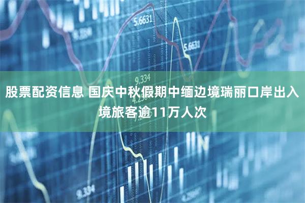 股票配资信息 国庆中秋假期中缅边境瑞丽口岸出入境旅客逾11万人次