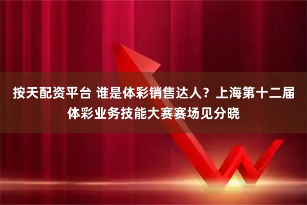 按天配资平台 谁是体彩销售达人？上海第十二届体彩业务技能大赛赛场见分晓