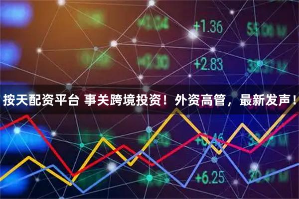 按天配资平台 事关跨境投资!外资高管,最新发声!