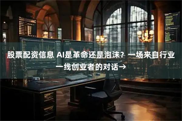 股票配资信息 AI是革命还是泡沫？一场来自行业一线创业者的对话→