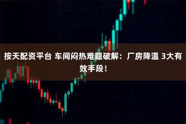 按天配资平台 车间闷热难题破解:厂房降温 3大有效手段!