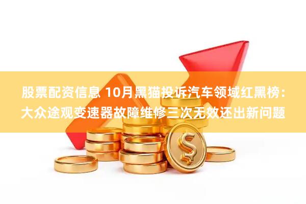 股票配资信息 10月黑猫投诉汽车领域红黑榜：大众途观变速器故障维修三次无效还出新问题