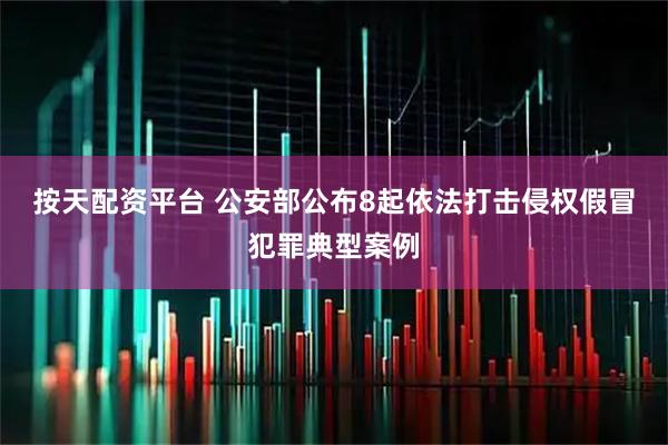 按天配资平台 公安部公布8起依法打击侵权假冒犯罪典型案例