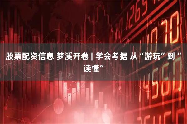 股票配资信息 梦溪开卷 | 学会考据 从“游玩”到“读懂”