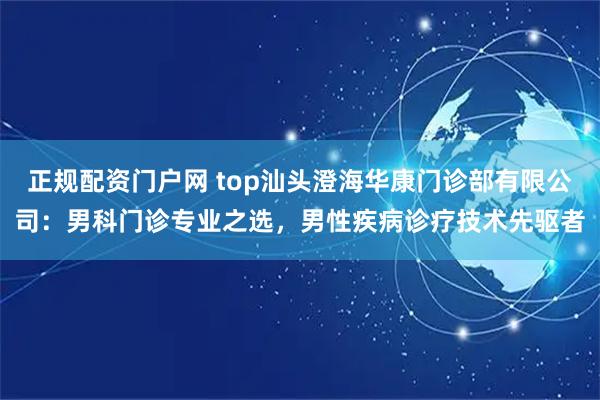 正规配资门户网 top汕头澄海华康门诊部有限公司:男科门诊专业之选,男性疾病诊疗技术先驱者