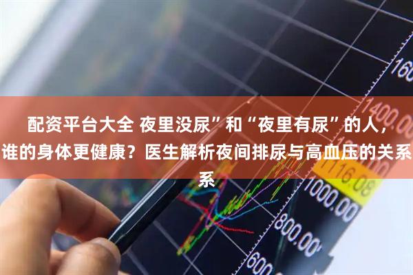 配资平台大全 夜里没尿”和“夜里有尿”的人，谁的身体更健康？医生解析夜间排尿与高血压的关系