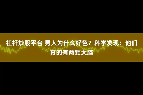 杠杆炒股平台 男人为什么好色？科学发现：他们真的有两颗大脑