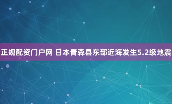 正规配资门户网 日本青森县东部近海发生5.2级地震