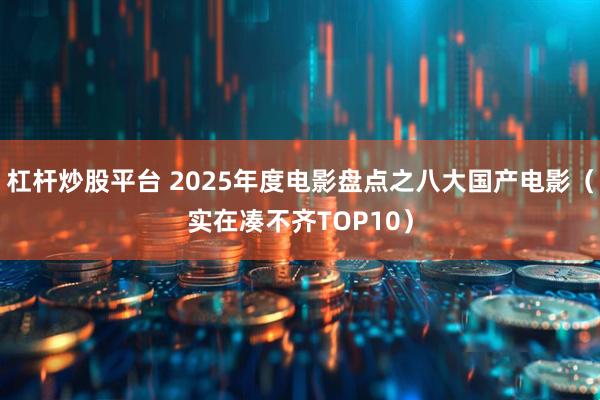 杠杆炒股平台 2025年度电影盘点之八大国产电影（实在凑不齐TOP10）