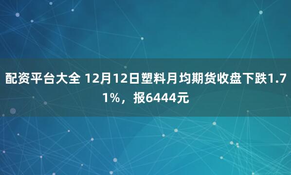 配资平台大全 12月12日塑料月均期货收盘下跌1.71%，报6444元