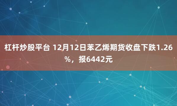 杠杆炒股平台 12月12日苯乙烯期货收盘下跌1.26%，报6442元