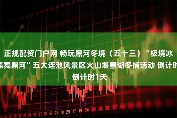 正规配资门户网 畅玩黑河冬境（五十三）“极境冰雪·蝶舞黑河”五大连池风景区火山堰塞湖冬捕活动 倒计时1天