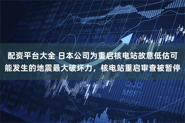 配资平台大全 日本公司为重启核电站故意低估可能发生的地震最大破坏力，核电站重启审查被暂停