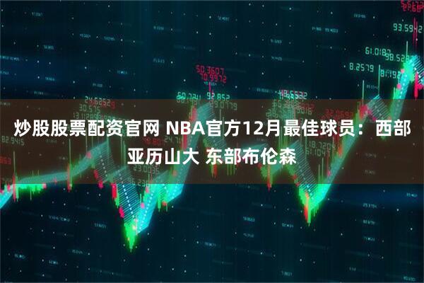 炒股股票配资官网 NBA官方12月最佳球员：西部亚历山大 东部布伦森