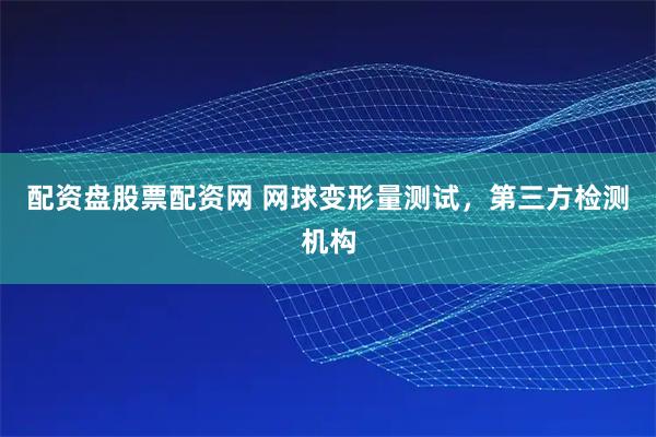 配资盘股票配资网 网球变形量测试，第三方检测机构