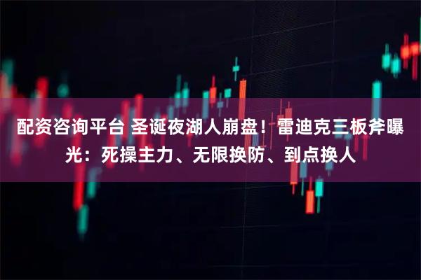 配资咨询平台 圣诞夜湖人崩盘！雷迪克三板斧曝光：死操主力、无限换防、到点换人