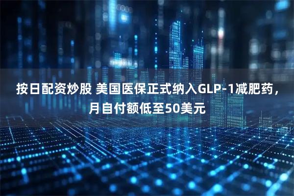 按日配资炒股 美国医保正式纳入GLP-1减肥药，月自付额低至50美元