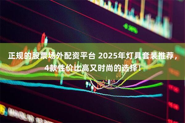 正规的股票场外配资平台 2025年灯具套装推荐，4款性价比高又时尚的选择！