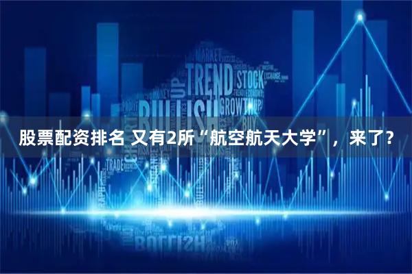 股票配资排名 又有2所“航空航天大学”，来了？