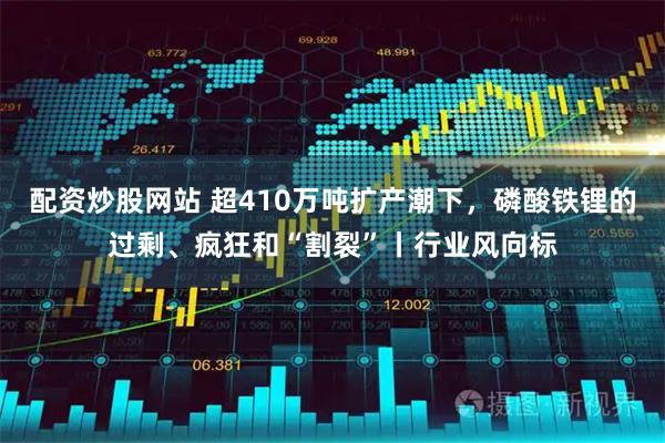 配资炒股网站 超410万吨扩产潮下，磷酸铁锂的过剩、疯狂和“割裂”丨行业风向标