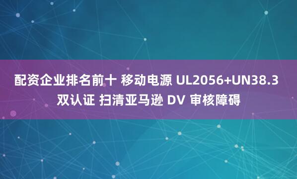 配资企业排名前十 移动电源 UL2056+UN38.3 双认证 扫清亚马逊 DV 审核障碍