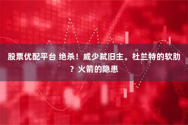 股票优配平台 绝杀！威少弑旧主。杜兰特的软肋？火箭的隐患