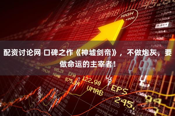 配资讨论网 口碑之作《神墟剑帝》，不做炮灰，要做命运的主宰者！
