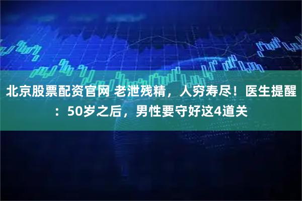 北京股票配资官网 老泄残精，人穷寿尽！医生提醒：50岁之后，男性要守好这4道关