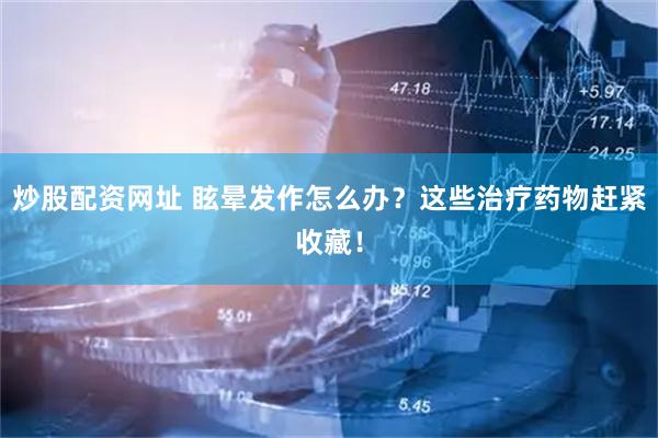 炒股配资网址 眩晕发作怎么办？这些治疗药物赶紧收藏！