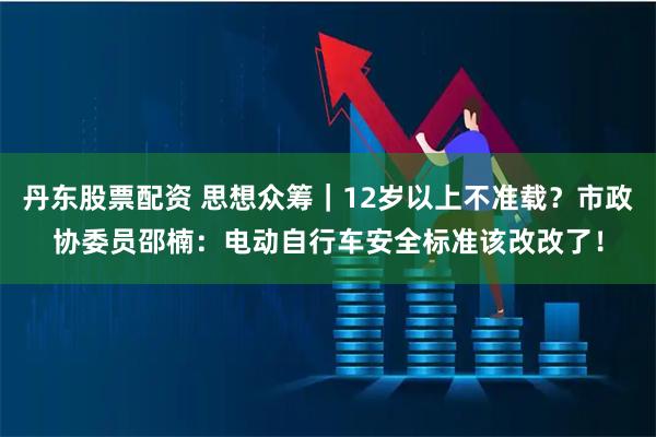 丹东股票配资 思想众筹｜12岁以上不准载？市政协委员邵楠：电动自行车安全标准该改改了！