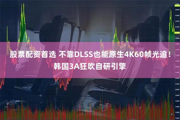 股票配资首选 不靠DLSS也能原生4K60帧光追！韩国3A狂吹自研引擎
