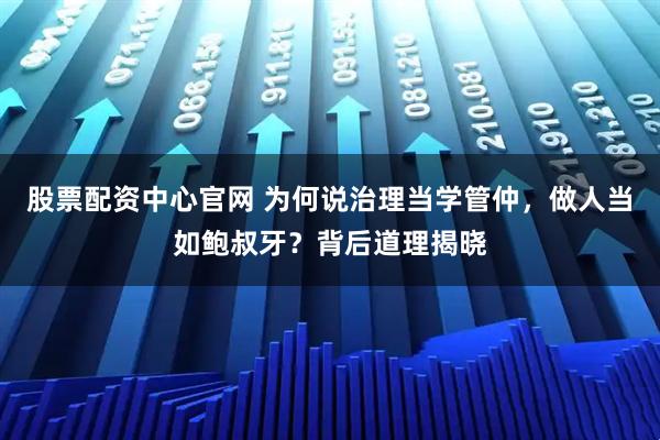股票配资中心官网 为何说治理当学管仲，做人当如鲍叔牙？背后道理揭晓