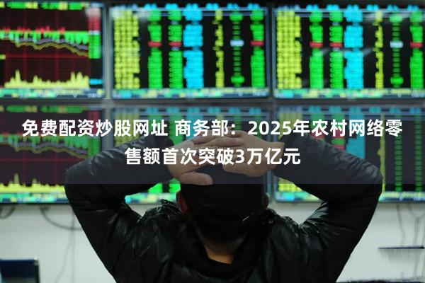 免费配资炒股网址 商务部：2025年农村网络零售额首次突破3万亿元