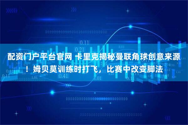 配资门户平台官网 卡里克揭秘曼联角球创意来源！姆贝莫训练时打飞，比赛中改变脚法