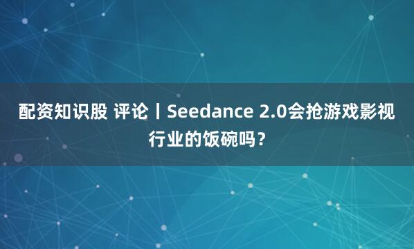 配资知识股 评论丨Seedance 2.0会抢游戏影视行业的饭碗吗？