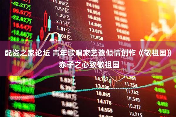 配资之家论坛 青年歌唱家艺鹭倾情创作《敬祖国》 赤子之心致敬祖国