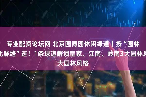 专业配资论坛网 北京园博园休闲绿道｜按“园林文化脉络”逛！1条绿道解锁皇家、江南、岭南3大园林风格
