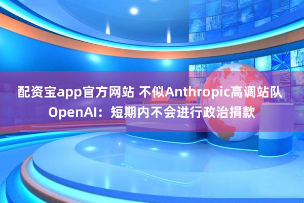 配资宝app官方网站 不似Anthropic高调站队 OpenAI：短期内不会进行政治捐款