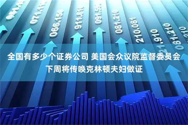 全国有多少个证券公司 美国会众议院监督委员会下周将传唤克林顿夫妇做证