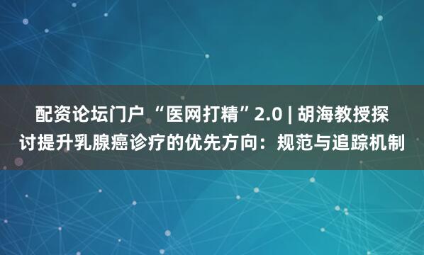 配资论坛门户 “医网打精”2.0 | 胡海教授探讨提升乳腺癌诊疗的优先方向：规范与追踪机制
