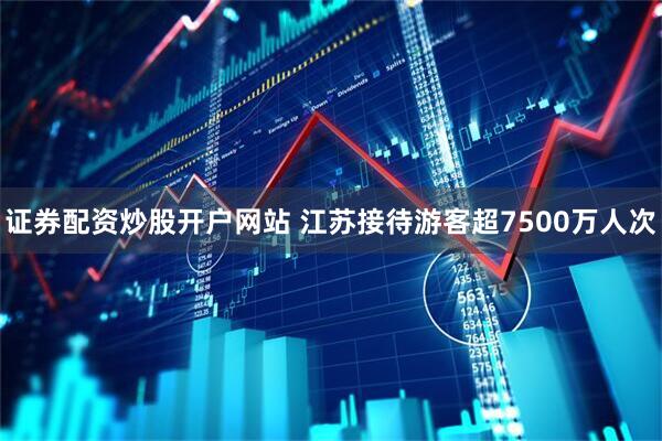 证券配资炒股开户网站 江苏接待游客超7500万人次