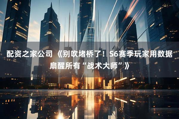 配资之家公司 《别吹堵桥了！S6赛季玩家用数据扇醒所有“战术大师”》